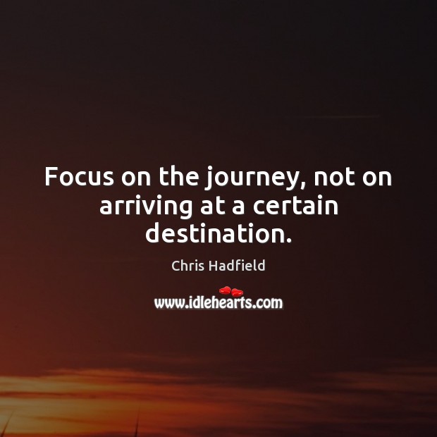 Focus on the journey, not on arriving at a certain destination. Chris Hadfield Picture Quote