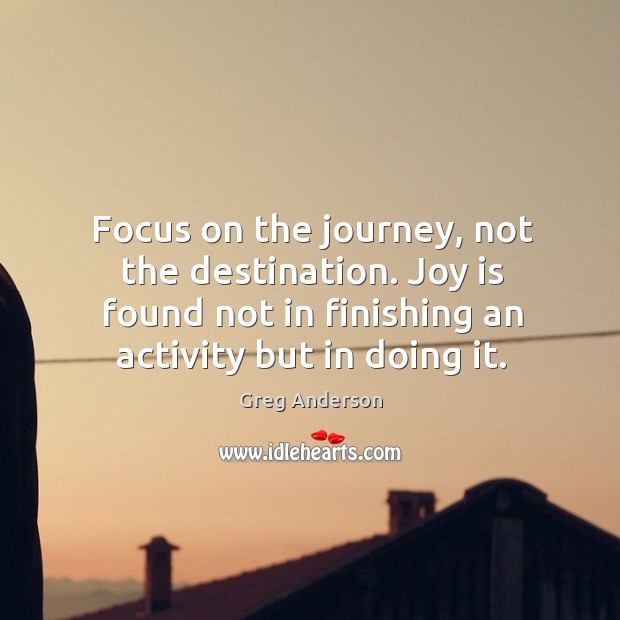 Focus on the journey, not the destination. Joy is found not in finishing an activity but in doing it. Joy Quotes Image