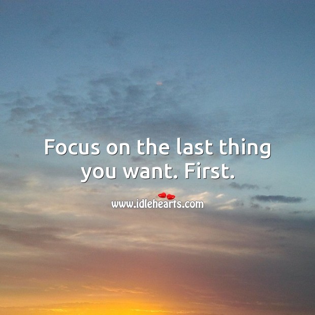 Focus on the last thing you want. First. Image