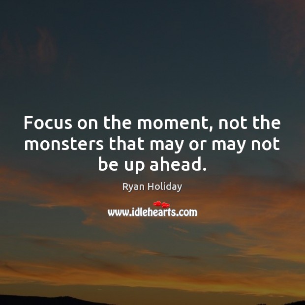 Focus on the moment, not the monsters that may or may not be up ahead. Ryan Holiday Picture Quote