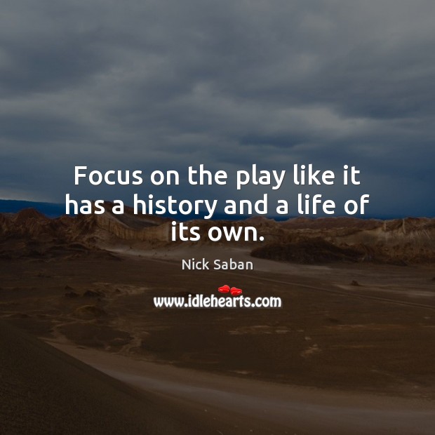 Focus on the play like it has a history and a life of its own. Nick Saban Picture Quote
