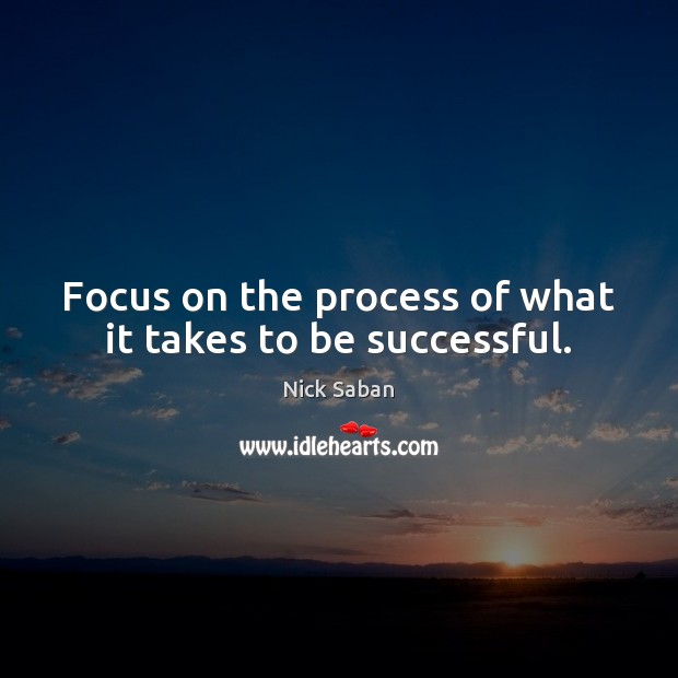 Focus on the process of what it takes to be successful. Nick Saban Picture Quote
