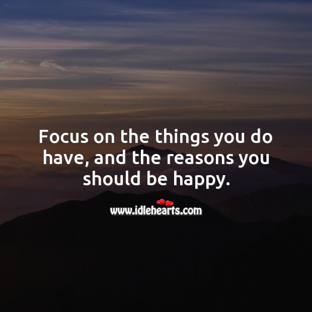 Focus on the things you do have, and the reasons you should be happy. Image