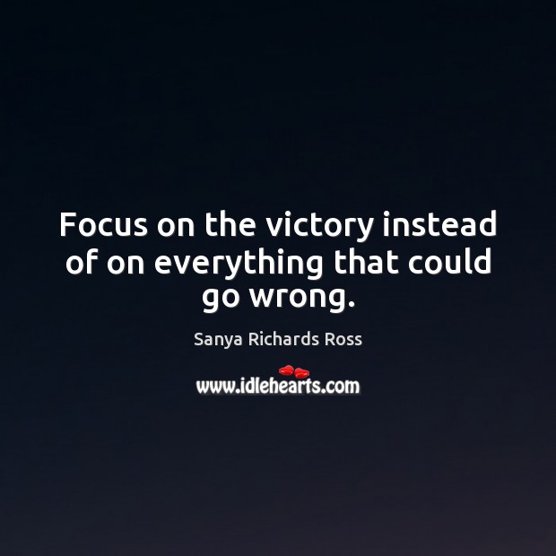 Focus on the victory instead of on everything that could go wrong. Sanya Richards Ross Picture Quote