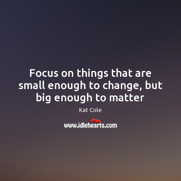 Focus on things that are small enough to change, but big enough to matter Image