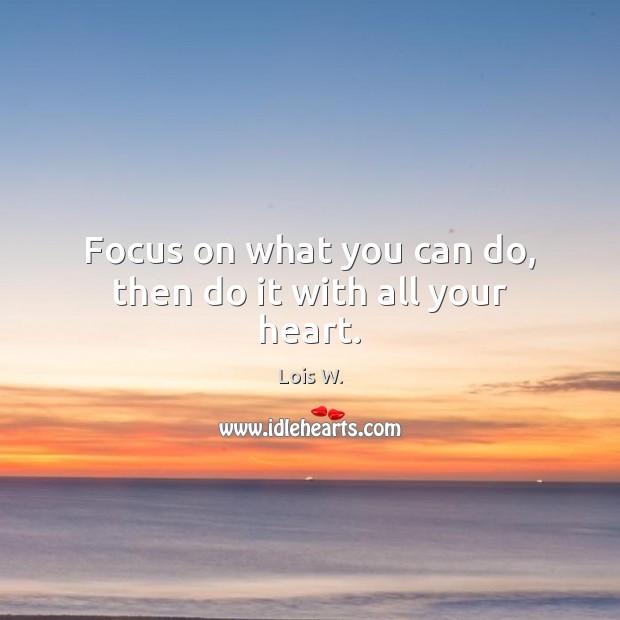 Focus on what you can do, then do it with all your heart. Lois W. Picture Quote