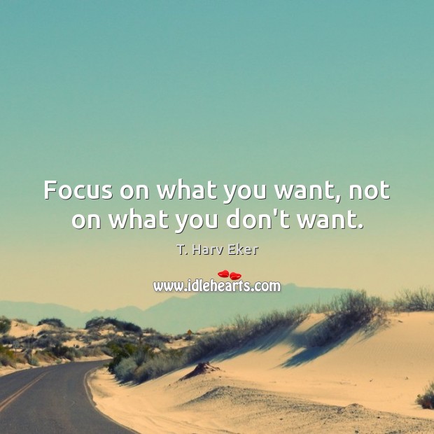 Focus on what you want, not on what you don’t want. T. Harv Eker Picture Quote