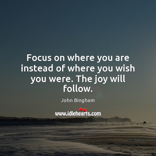 Focus on where you are instead of where you wish you were. The joy will follow. John Bingham Picture Quote
