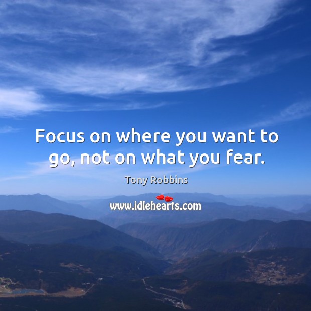 Focus on where you want to go, not on what you fear. Tony Robbins Picture Quote
