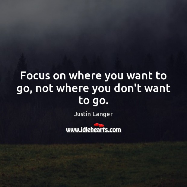 Focus on where you want to go, not where you don’t want to go. Justin Langer Picture Quote