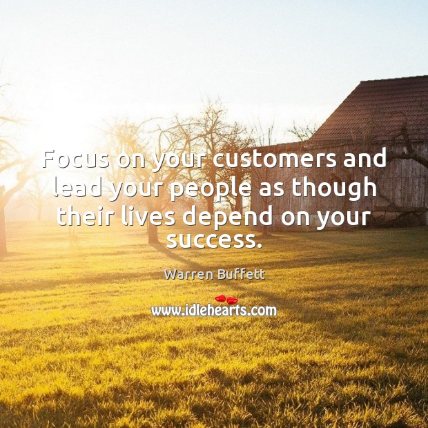 Focus on your customers and lead your people as though their lives depend on your success. Image