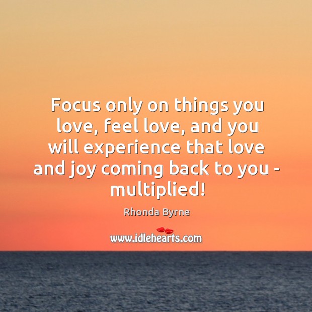 Focus only on things you love, feel love, and you will experience Rhonda Byrne Picture Quote
