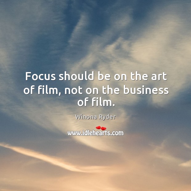 Focus should be on the art of film, not on the business of film. Winona Ryder Picture Quote