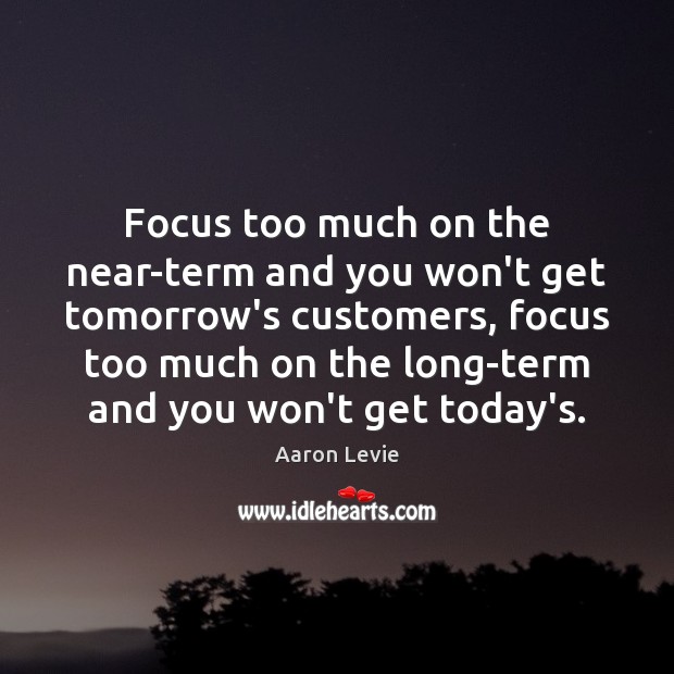 Focus too much on the near-term and you won’t get tomorrow’s customers, Aaron Levie Picture Quote
