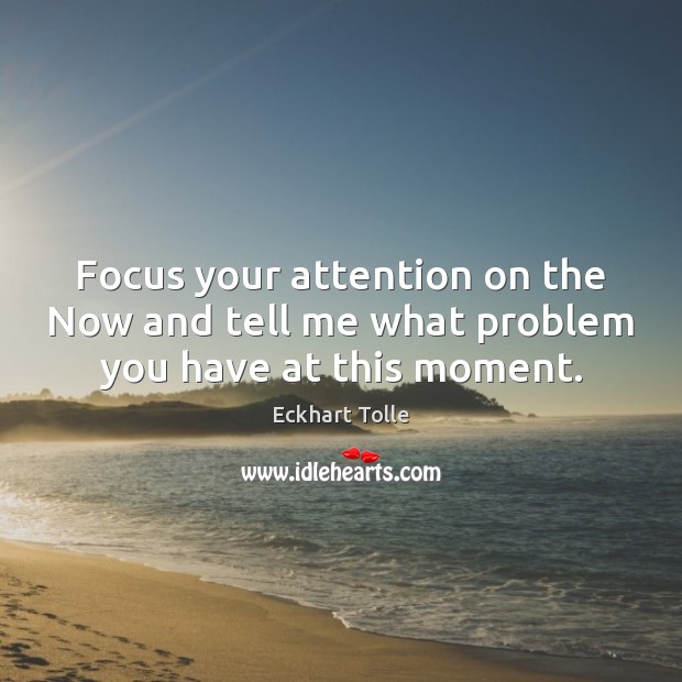 Focus your attention on the Now and tell me what problem you have at this moment. Eckhart Tolle Picture Quote