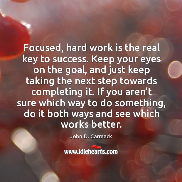 Focused, hard work is the real key to success. Keep your eyes on the goal, and just John D. Carmack Picture Quote
