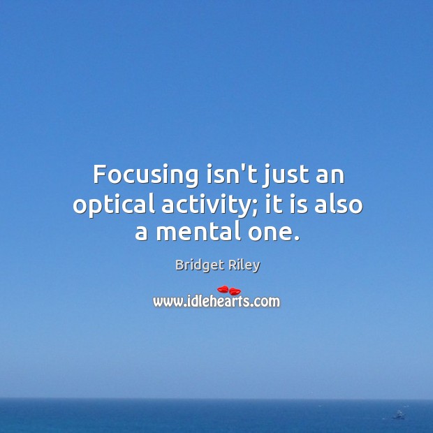 Focusing isn’t just an optical activity; it is also a mental one. Bridget Riley Picture Quote