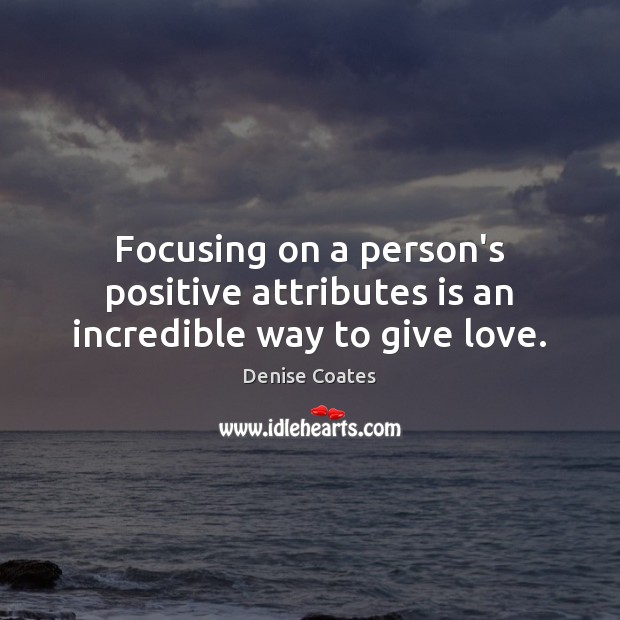 Focusing on a person’s positive attributes is an incredible way to give love. Denise Coates Picture Quote