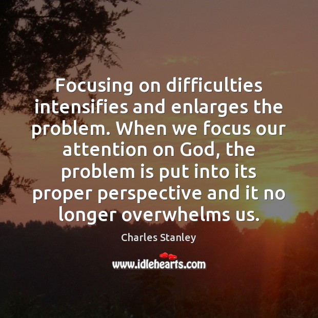 Focusing on difficulties intensifies and enlarges the problem. When we focus our Image