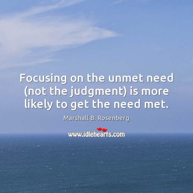 Focusing on the unmet need (not the judgment) is more likely to get the need met. Marshall B. Rosenberg Picture Quote
