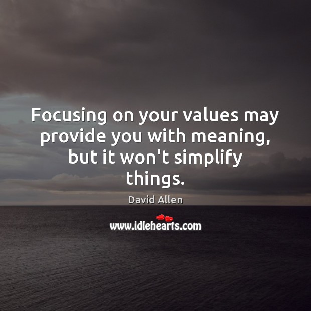 Focusing on your values may provide you with meaning, but it won’t simplify things. David Allen Picture Quote
