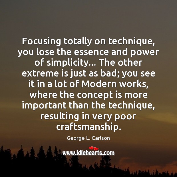 Focusing totally on technique, you lose the essence and power of simplicity… George L. Carlson Picture Quote