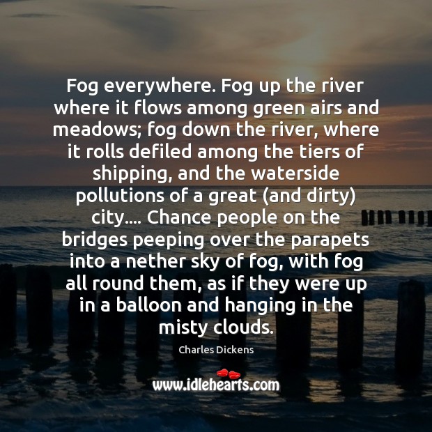 Fog everywhere. Fog up the river where it flows among green airs Charles Dickens Picture Quote
