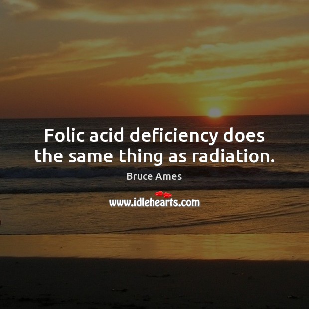 Folic acid deficiency does the same thing as radiation. Bruce Ames Picture Quote