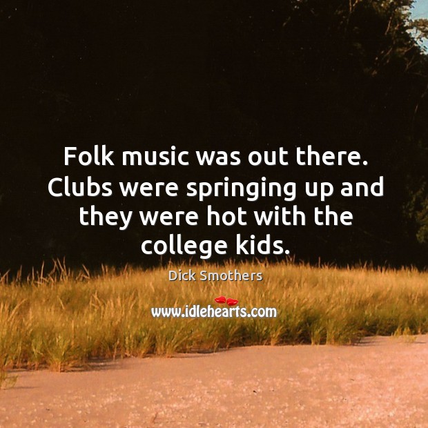 Folk music was out there. Clubs were springing up and they were hot with the college kids. Image