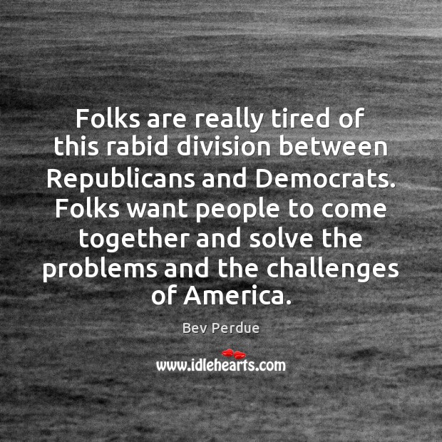 Folks are really tired of this rabid division between Republicans and Democrats. Bev Perdue Picture Quote