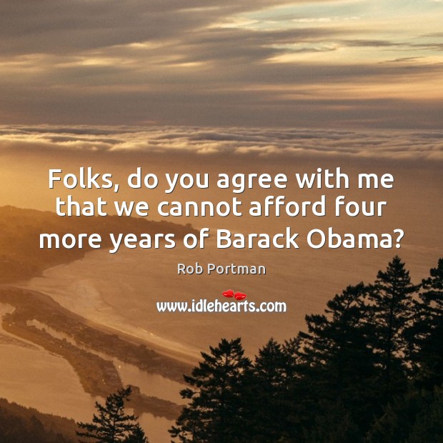 Folks, do you agree with me that we cannot afford four more years of Barack Obama? Rob Portman Picture Quote