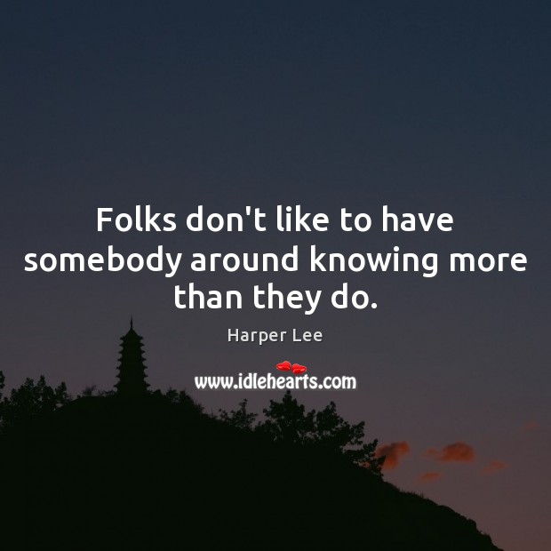 Folks don’t like to have somebody around knowing more than they do. Harper Lee Picture Quote
