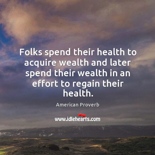 Folks spend their health to acquire wealth and later spend their wealth in an effort to regain their health. Image