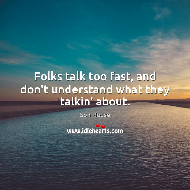 Folks talk too fast, and don’t understand what they talkin’ about. Son House Picture Quote