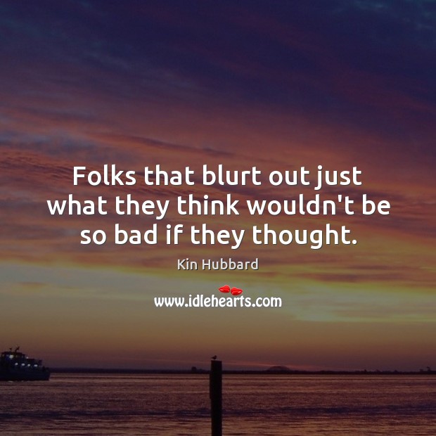 Folks that blurt out just what they think wouldn’t be so bad if they thought. Kin Hubbard Picture Quote