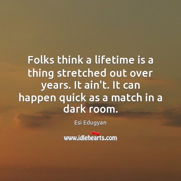 Folks think a lifetime is a thing stretched out over years. It Esi Edugyan Picture Quote