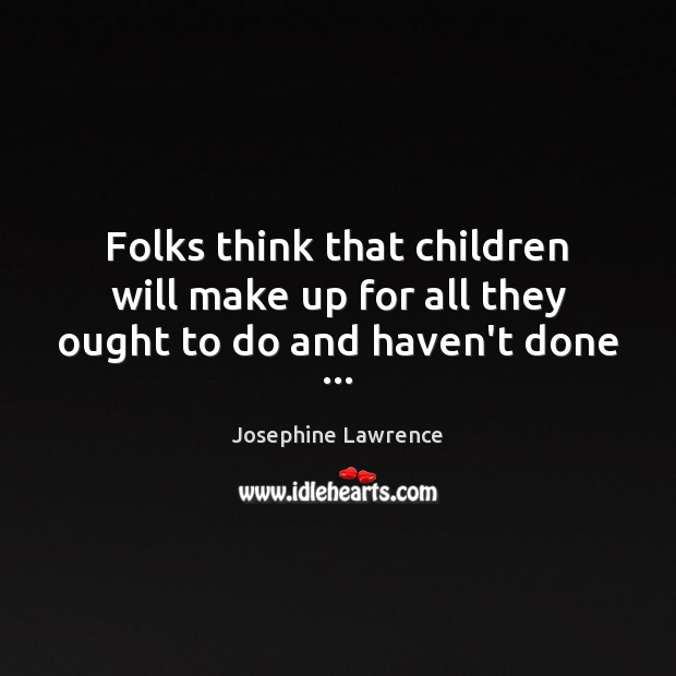 Folks think that children will make up for all they ought to do and haven’t done … Image