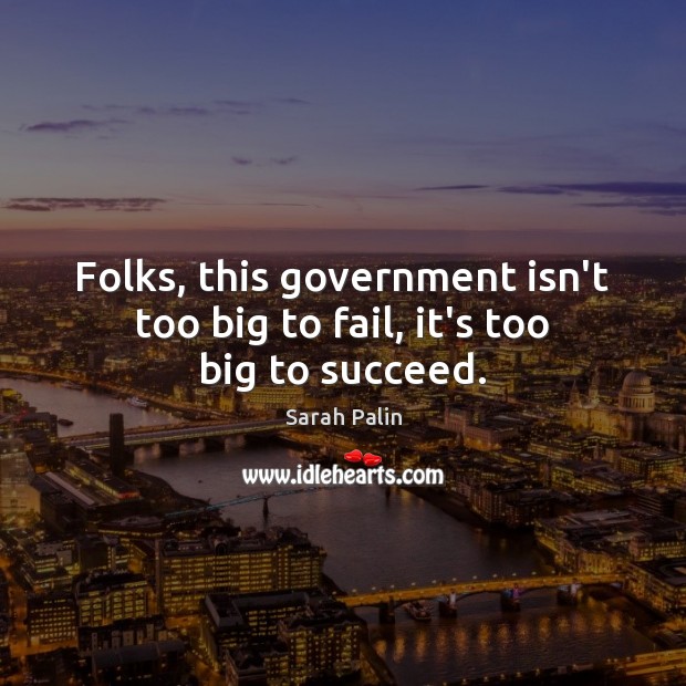 Folks, this government isn’t too big to fail, it’s too big to succeed. Sarah Palin Picture Quote