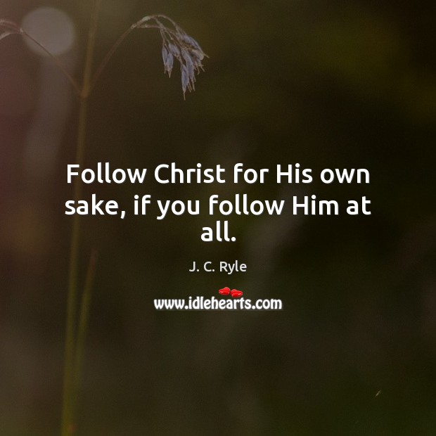Follow Christ for His own sake, if you follow Him at all. J. C. Ryle Picture Quote