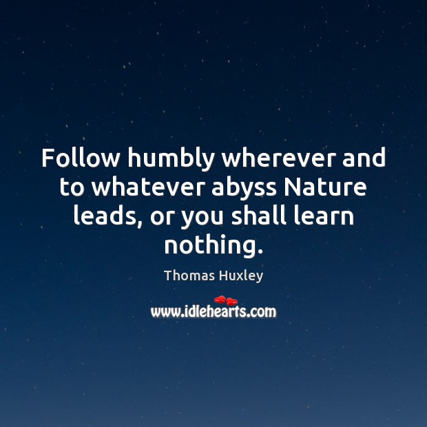 Follow humbly wherever and to whatever abyss Nature leads, or you shall learn nothing. Image