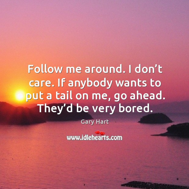 Follow me around. I don’t care. If anybody wants to put a tail on me, go ahead. Gary Hart Picture Quote