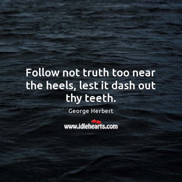 Follow not truth too near the heels, lest it dash out thy teeth. George Herbert Picture Quote