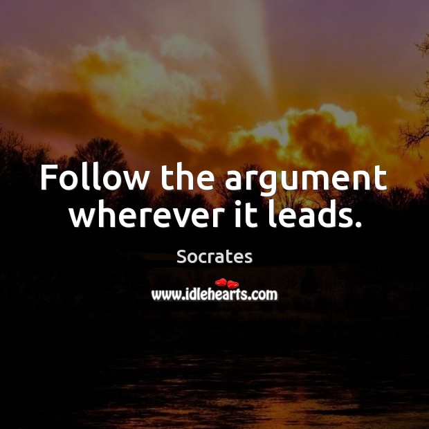 Follow the argument wherever it leads. Socrates Picture Quote