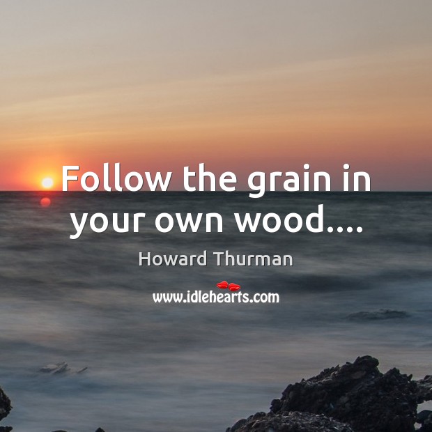 Follow the grain in your own wood…. Howard Thurman Picture Quote