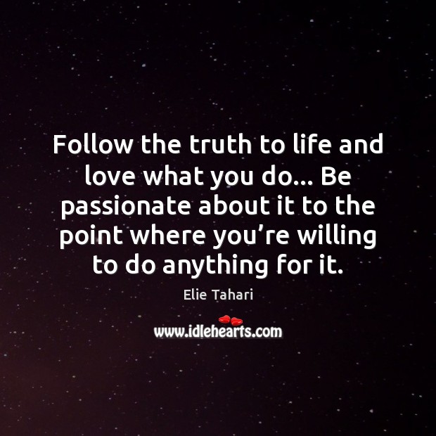 Follow the truth to life and love what you do… Be passionate 