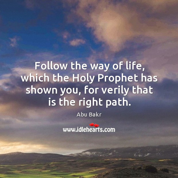 Follow the way of life, which the holy prophet has shown you, for verily that is the right path. Abu Bakr Picture Quote