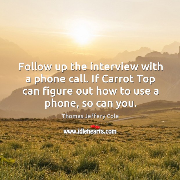 Follow up the interview with a phone call. If carrot top can figure out how to use a phone, so can you. Thomas Jeffery Cole Picture Quote