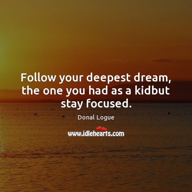 Follow your deepest dream, the one you had as a kidbut stay focused. Image