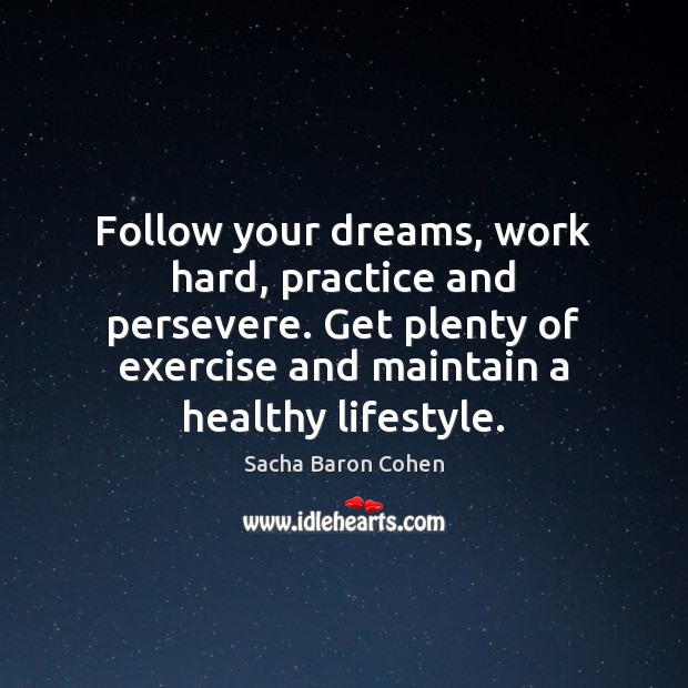 Follow your dreams, work hard, practice and persevere. Get plenty of exercise Sacha Baron Cohen Picture Quote