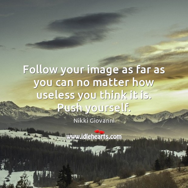 Follow your image as far as you can no matter how useless you think it is. Push yourself. Image